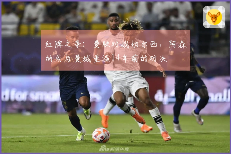 红牌之争：曼联对战切尔西，阿森纳或与曼城重温14年前的对决