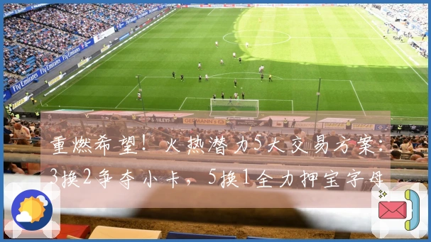 重燃希望！火热潜力5大交易方案：3换2争夺小卡，5换1全力押宝字母