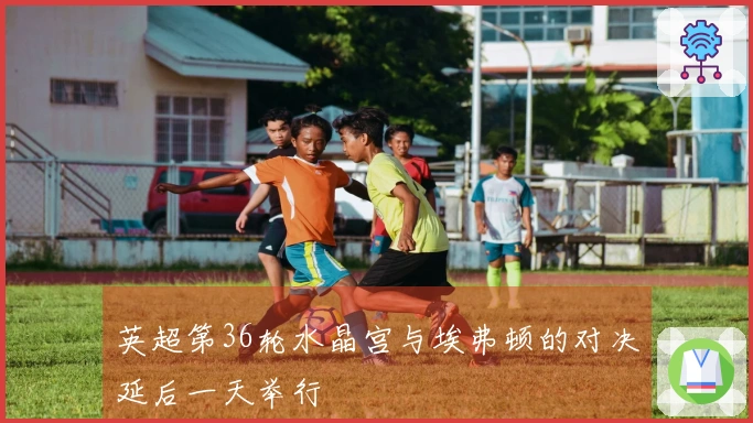 英超第36轮水晶宫与埃弗顿的对决延后一天举行