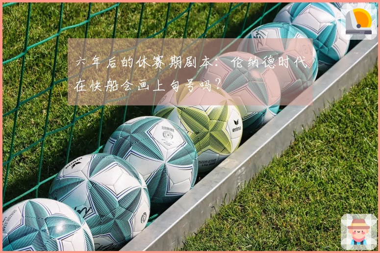 六年后的休赛期剧本：伦纳德时代在快船会画上句号吗？