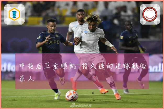 申花后卫金顺凯-将久违的进球献给亲人