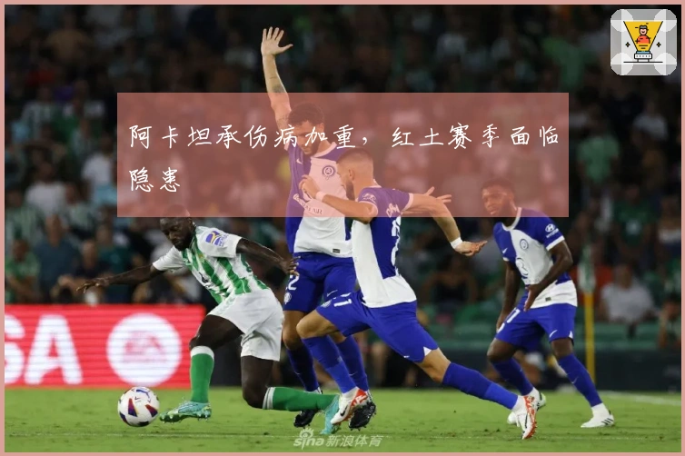 阿卡坦承伤病加重，红土赛季面临隐患