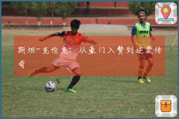 斯坦-克伦克：从豪门入赘到逆袭传奇
