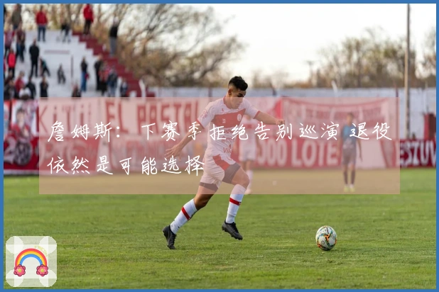 詹姆斯：下赛季拒绝告别巡演 退役依然是可能选择