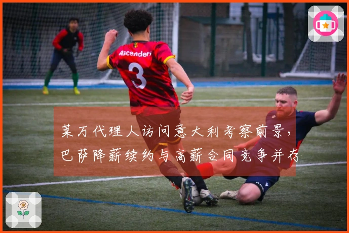 莱万代理人访问意大利考察前景，巴萨降薪续约与高薪合同竞争并存