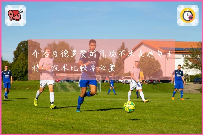 乔治与德罗赞的气场不及麦迪与卡特，技术比较非必要
