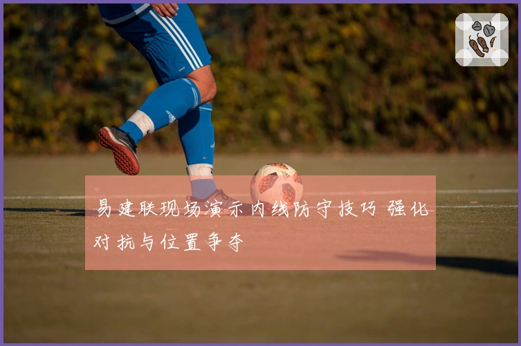 易建联现场演示内线防守技巧 强化对抗与位置争夺