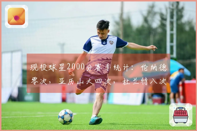 现役球星2000分赛季统计：伦纳德零次，亚历山大四次，杜兰特八次，唯一更强者