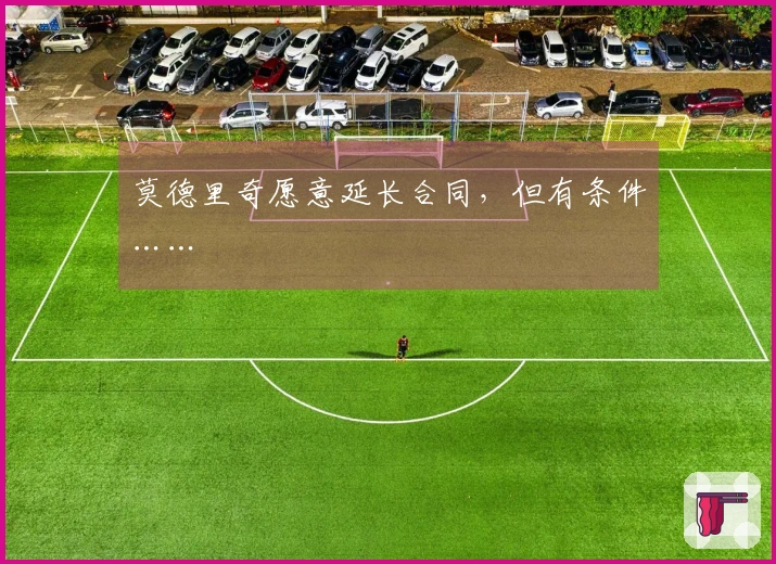 莫德里奇愿意延长合同，但有条件……