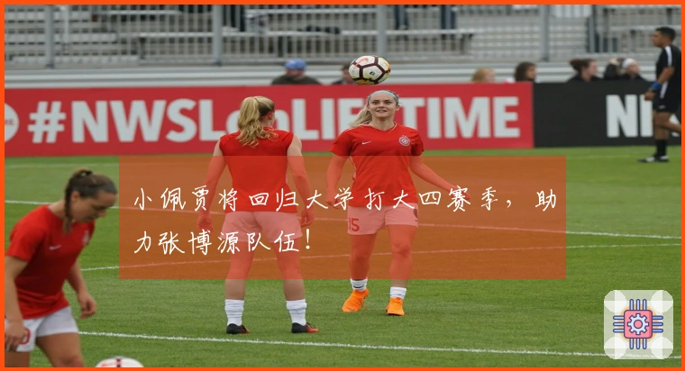 小佩贾将回归大学打大四赛季，助力张博源队伍！