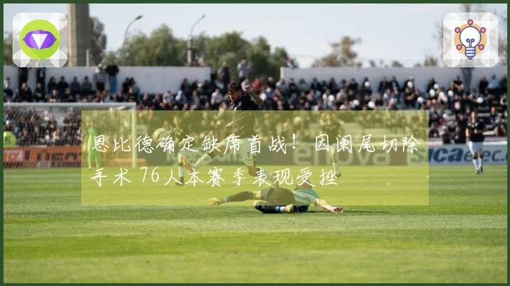 恩比德确定缺席首战！因阑尾切除手术 76人本赛季表现受挫