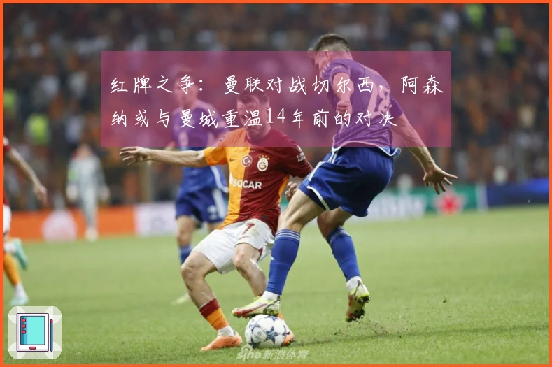 红牌之争：曼联对战切尔西，阿森纳或与曼城重温14年前的对决