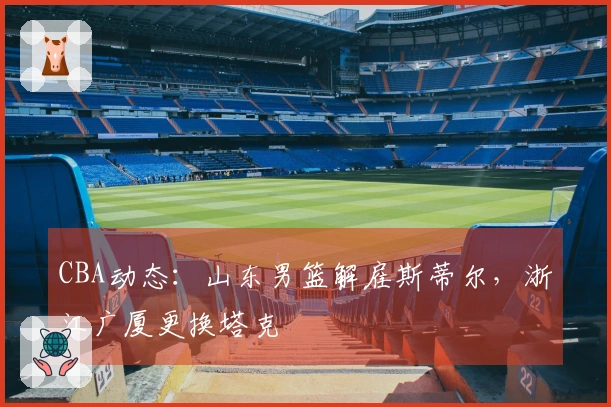 CBA动态：山东男篮解雇斯蒂尔，浙江广厦更换塔克