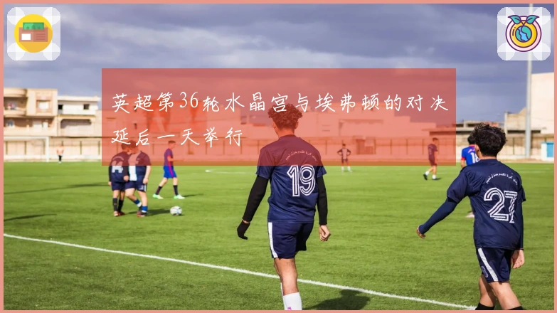英超第36轮水晶宫与埃弗顿的对决延后一天举行