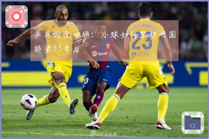 乒乓外交回顾：小球如何架起两国桥梁55年后