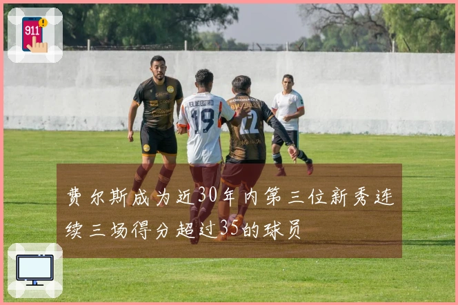 费尔斯成为近30年内第三位新秀连续三场得分超过35的球员