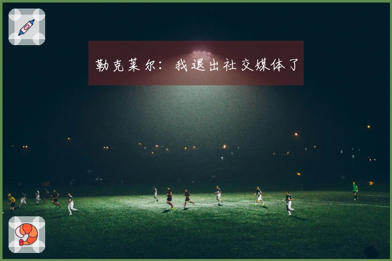 勒克莱尔：我退出社交媒体了